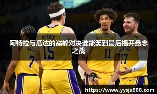 阿特拉与瓜达的巅峰对决谁能笑到最后揭开悬念之战