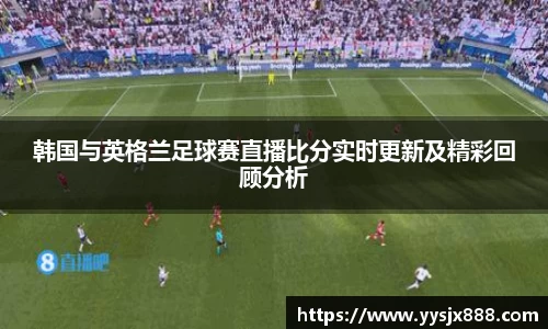 韩国与英格兰足球赛直播比分实时更新及精彩回顾分析