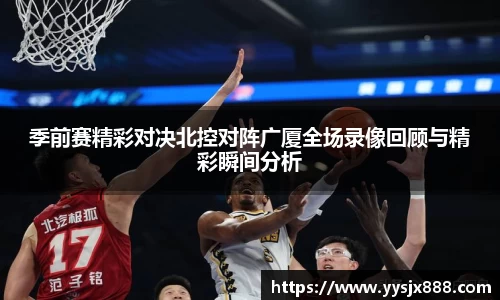 季前赛精彩对决北控对阵广厦全场录像回顾与精彩瞬间分析