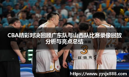 CBA精彩对决回顾广东队与山西队比赛录像回放分析与亮点总结